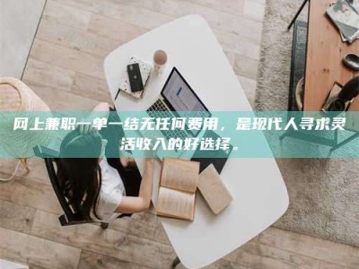 塔城网上兼职一单一结无任何费用，是现代人寻求灵活收入的好选择。