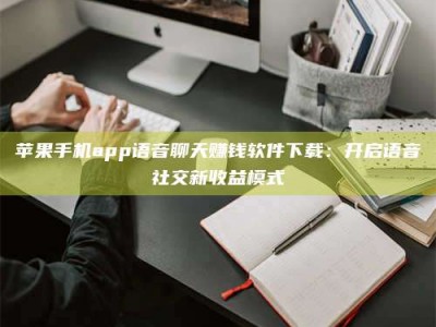 塔城苹果手机app语音聊天赚钱软件下载：开启语音社交新收益模式