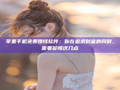 塔城苹果手机免费赚钱软件：你在追求财富的同时，需要警惕这几点