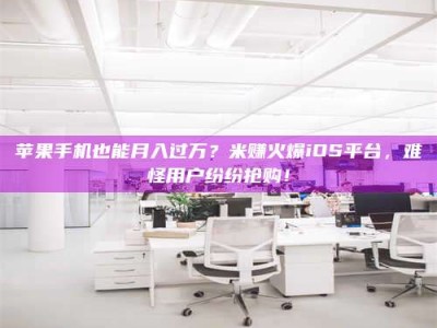 塔城苹果手机也能月入过万？米赚火爆iOS平台，难怪用户纷纷抢购！