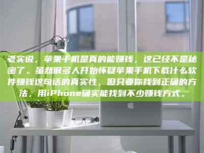 塔城老实说，苹果手机是真的能赚钱，这已经不是秘密了。虽然很多人开始怀疑苹果手机下载什么软件赚钱这句话的真实性，但只要你找到正确的方法，用iPhone确实能找到不少赚钱方式。