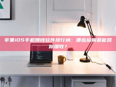 塔城苹果iOS手机赚钱软件排行榜：哪些应用最能帮你增收？